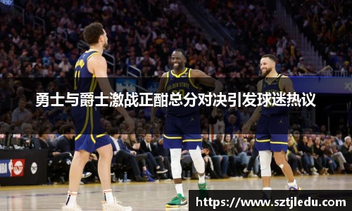 勇士与爵士激战正酣总分对决引发球迷热议