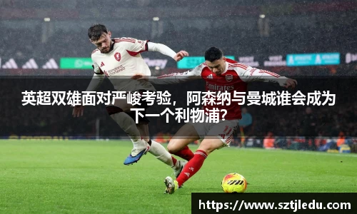 英超双雄面对严峻考验，阿森纳与曼城谁会成为下一个利物浦？